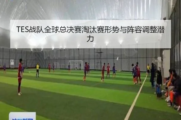 TES战队全球总决赛淘汰赛形势与阵容调整潜力